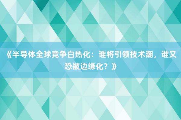 《半导体全球竞争白热化：谁将引领技术潮，谁又恐被边缘化？》