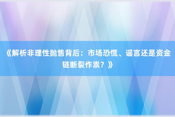 《解析非理性抛售背后：市场恐慌、谣言还是资金链断裂作祟？》