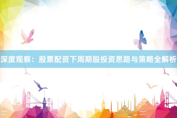 深度观察：股票配资下周期股投资思路与策略全解析