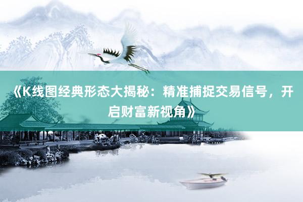 《K线图经典形态大揭秘:精准捕捉交易信号,开启财富新视角》