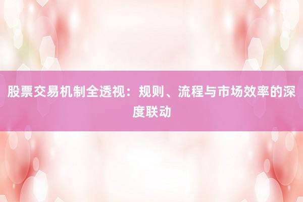 股票交易机制全透视：规则、流程与市场效率的深度联动