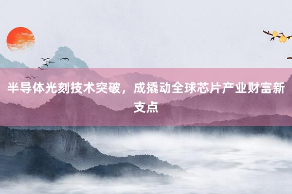 半导体光刻技术突破，成撬动全球芯片产业财富新支点