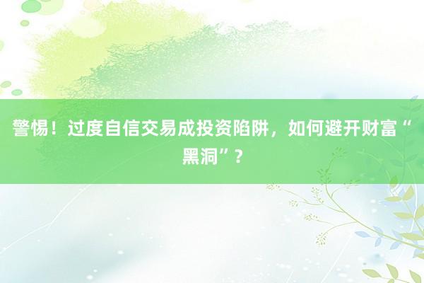 警惕！过度自信交易成投资陷阱，如何避开财富“黑洞”？