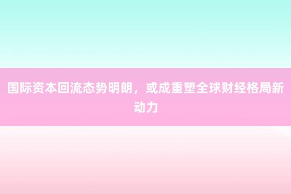 国际资本回流态势明朗，或成重塑全球财经格局新动力