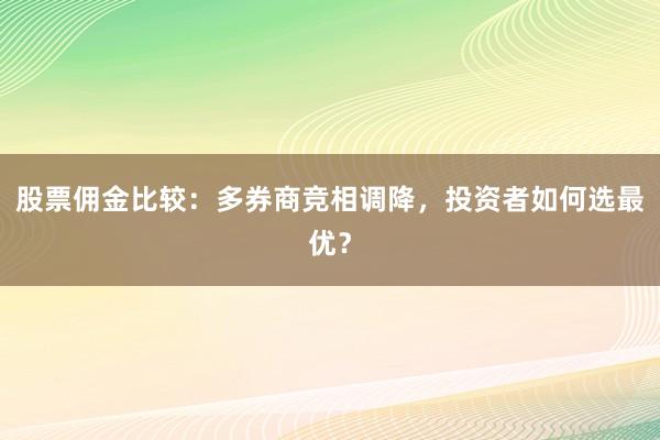 股票佣金比较：多券商竞相调降，投资者如何选最优？