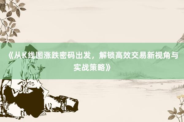《从K线图涨跌密码出发，解锁高效交易新视角与实战策略》
