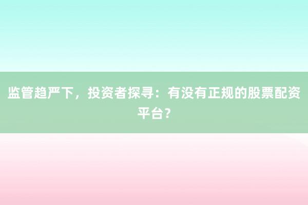 监管趋严下，投资者探寻：有没有正规的股票配资平台？