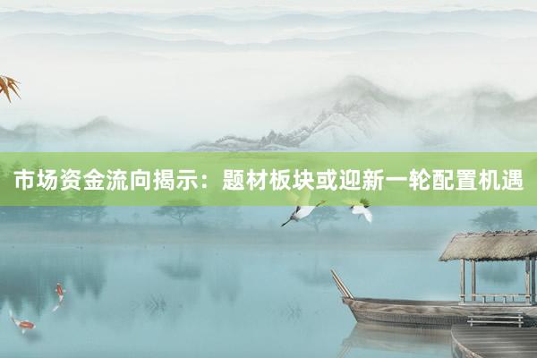 市场资金流向揭示：题材板块或迎新一轮配置机遇