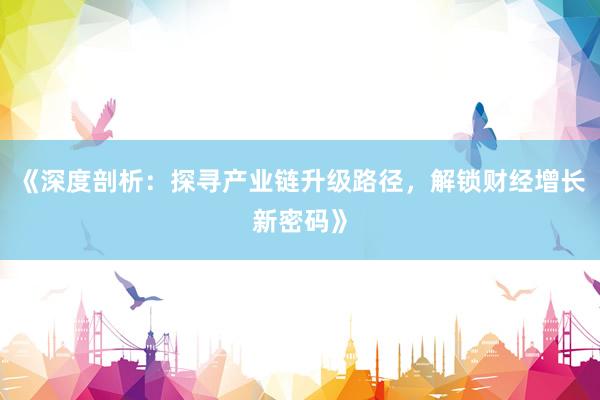 《深度剖析：探寻产业链升级路径，解锁财经增长新密码》