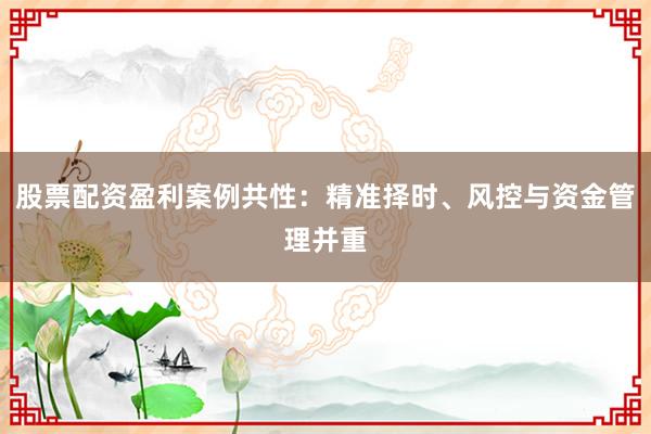 股票配资盈利案例共性：精准择时、风控与资金管理并重