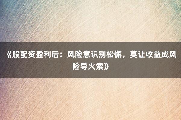 《股配资盈利后:风险意识别松懈,莫让收益成风险导火索》