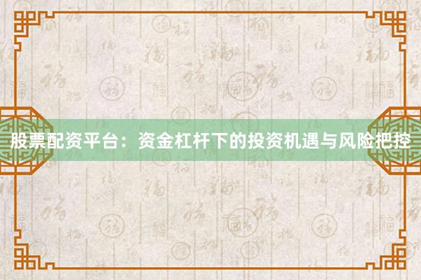 股票配资平台：资金杠杆下的投资机遇与风险把控