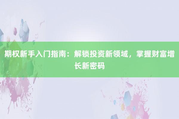 期权新手入门指南：解锁投资新领域，掌握财富增长新密码