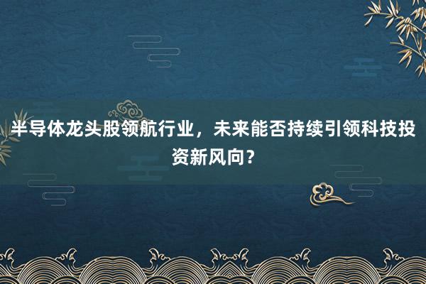 半导体龙头股领航行业，未来能否持续引领科技投资新风向？