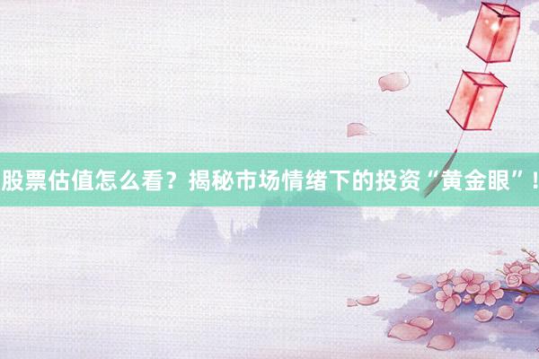 股票估值怎么看？揭秘市场情绪下的投资“黄金眼”！