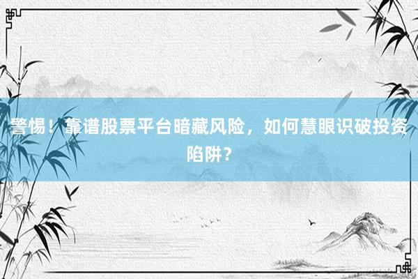 警惕！靠谱股票平台暗藏风险，如何慧眼识破投资陷阱？
