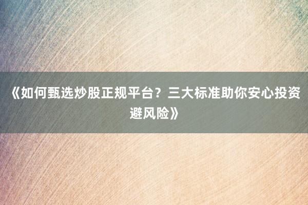 《如何甄选炒股正规平台？三大标准助你安心投资避风险》