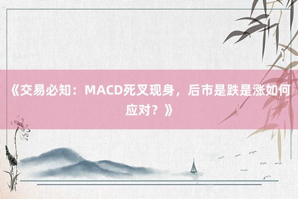 《交易必知：MACD死叉现身，后市是跌是涨如何应对？》