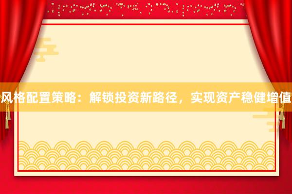 风格配置策略：解锁投资新路径，实现资产稳健增值