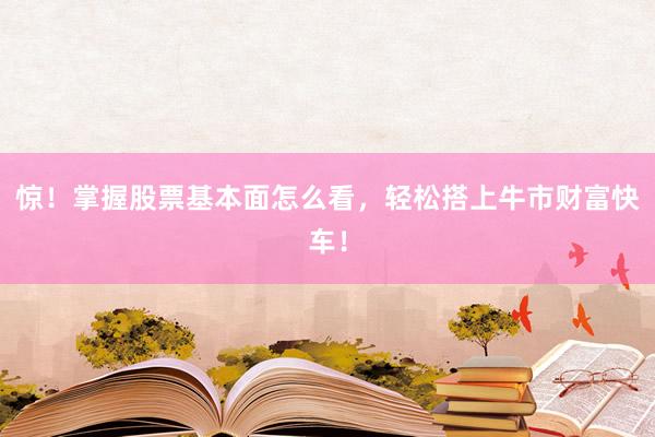 惊！掌握股票基本面怎么看，轻松搭上牛市财富快车！