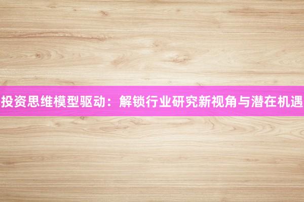 投资思维模型驱动：解锁行业研究新视角与潜在机遇