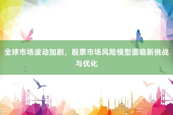 全球市场波动加剧，股票市场风险模型面临新挑战与优化