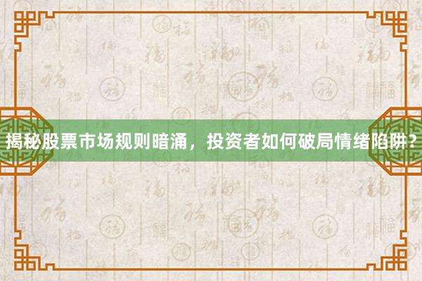 揭秘股票市场规则暗涌,投资者如何破局情绪陷阱?