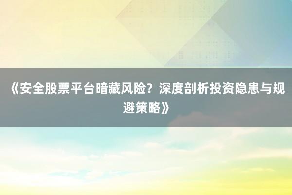 《安全股票平台暗藏风险？深度剖析投资隐患与规避策略》