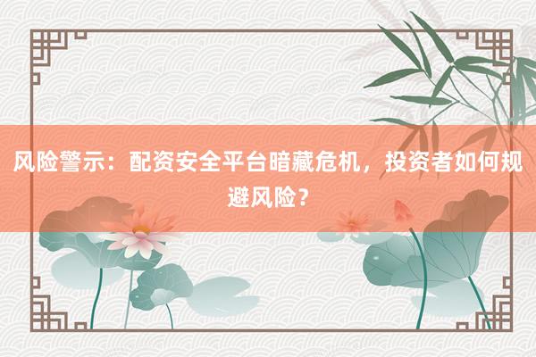风险警示：配资安全平台暗藏危机，投资者如何规避风险？