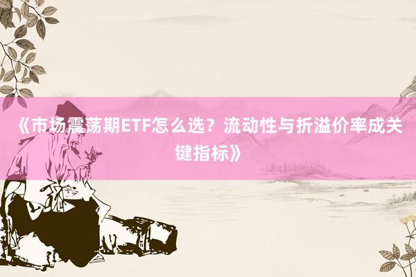《市场震荡期ETF怎么选？流动性与折溢价率成关键指标》
