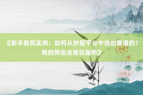 《新手股民实测:如何从炒股平台中选出靠谱的?我的筛选法避坑指南》