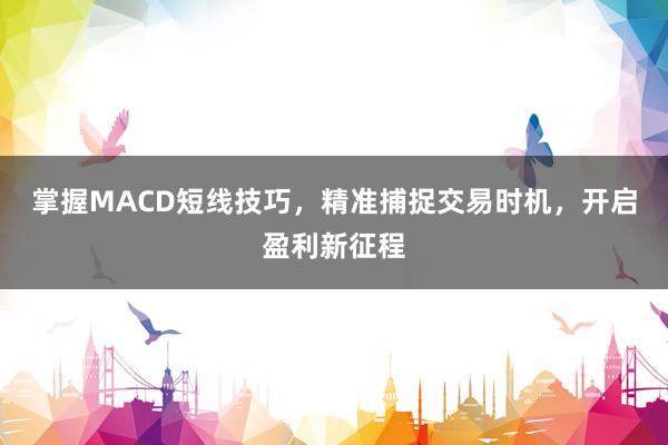 掌握MACD短线技巧，精准捕捉交易时机，开启盈利新征程