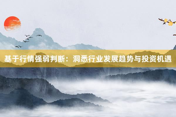 基于行情强弱判断：洞悉行业发展趋势与投资机遇