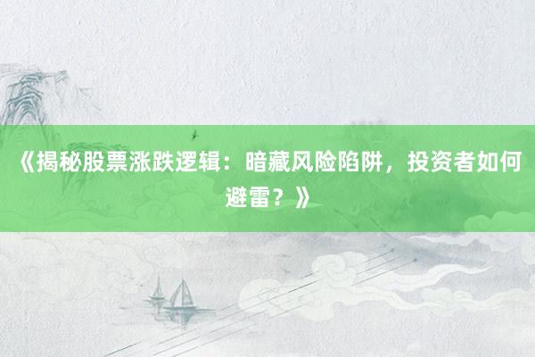 《揭秘股票涨跌逻辑：暗藏风险陷阱，投资者如何避雷？》
