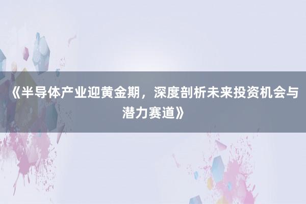 《半导体产业迎黄金期，深度剖析未来投资机会与潜力赛道》