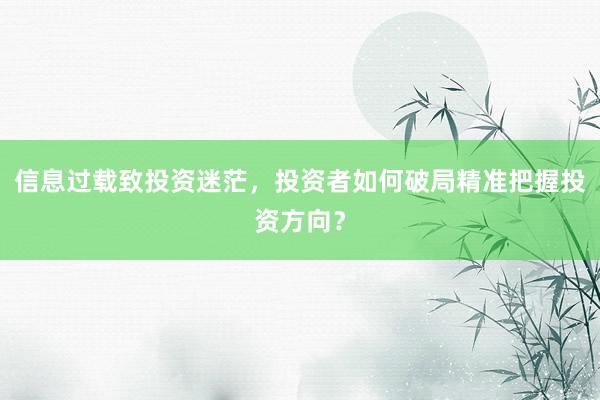 信息过载致投资迷茫，投资者如何破局精准把握投资方向？