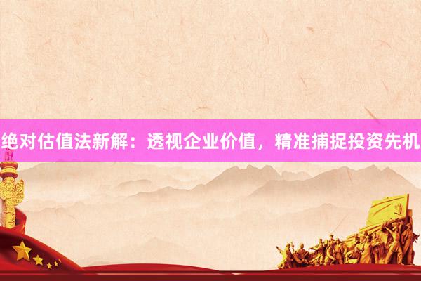 绝对估值法新解：透视企业价值，精准捕捉投资先机