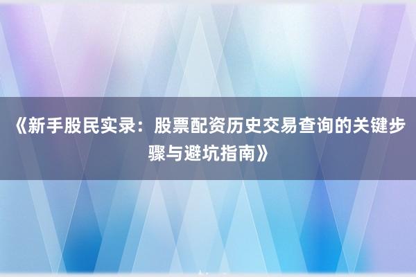 《新手股民实录：股票配资历史交易查询的关键步骤与避坑指南》