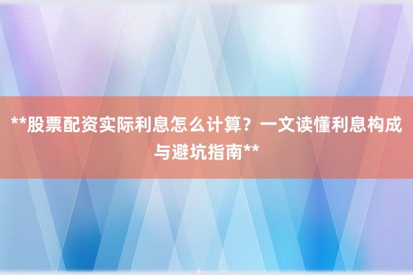 **股票配资实际利息怎么计算？一文读懂利息构成与避坑指南**