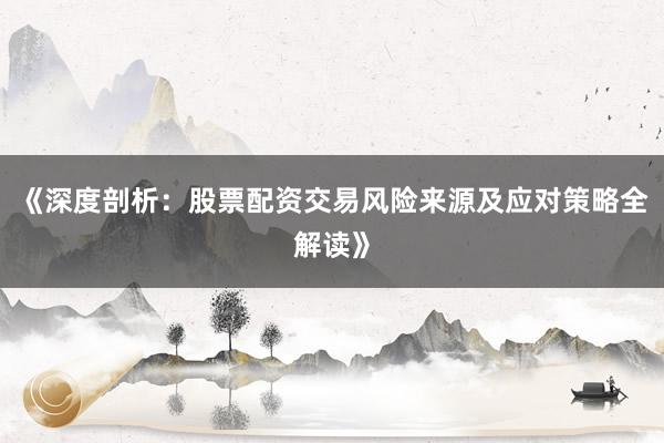 《深度剖析：股票配资交易风险来源及应对策略全解读》