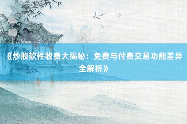 《炒股软件收费大揭秘：免费与付费交易功能差异全解析》