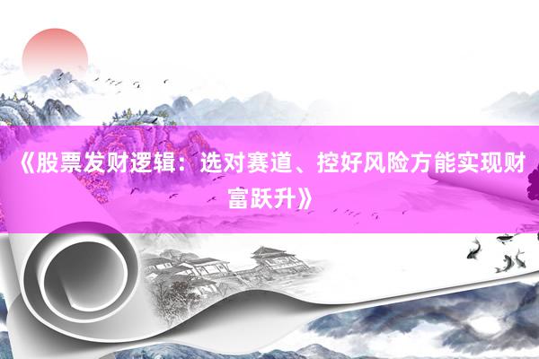 《股票发财逻辑：选对赛道、控好风险方能实现财富跃升》