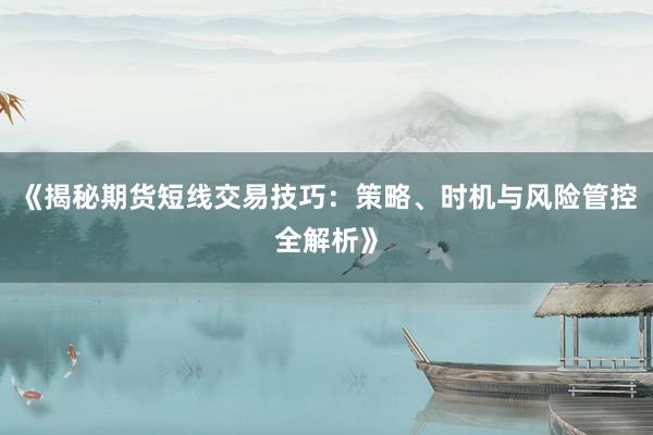 《揭秘期货短线交易技巧：策略、时机与风险管控全解析》