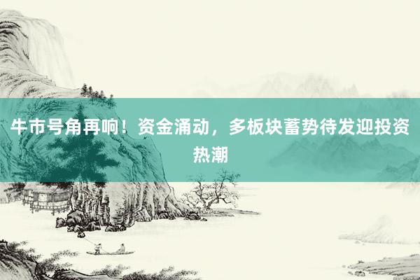 牛市号角再响！资金涌动，多板块蓄势待发迎投资热潮