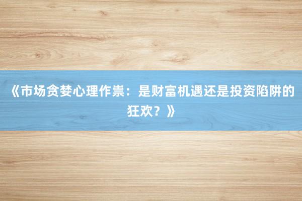 《市场贪婪心理作祟：是财富机遇还是投资陷阱的狂欢？》
