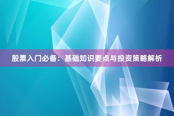 股票入门必备：基础知识要点与投资策略解析