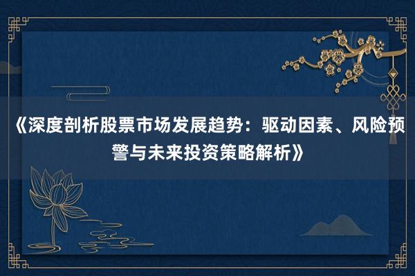《深度剖析股票市场发展趋势：驱动因素、风险预警与未来投资策略解析》