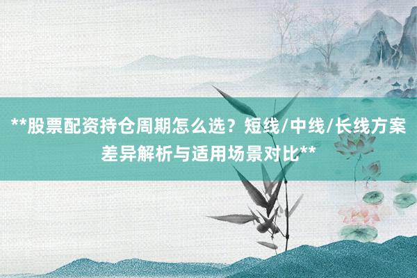 **股票配资持仓周期怎么选？短线/中线/长线方案差异解析与适用场景对比**