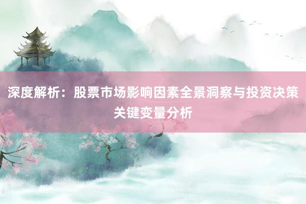 深度解析：股票市场影响因素全景洞察与投资决策关键变量分析