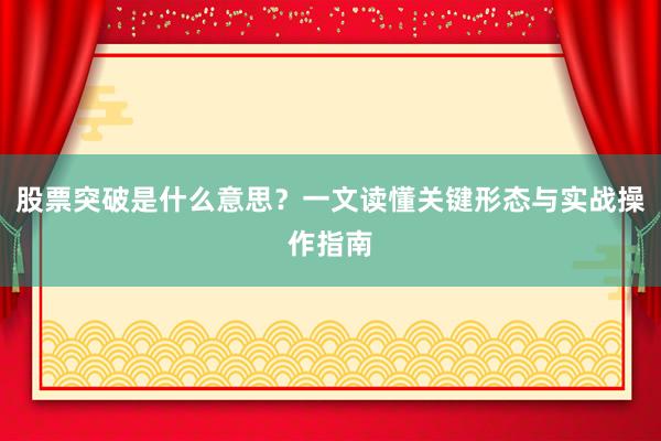 股票突破是什么意思？一文读懂关键形态与实战操作指南